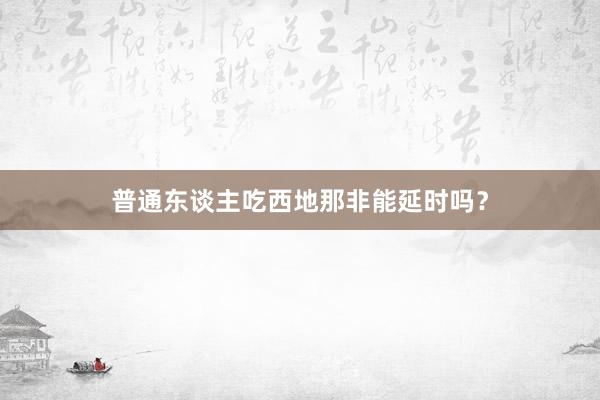 普通东谈主吃西地那非能延时吗？