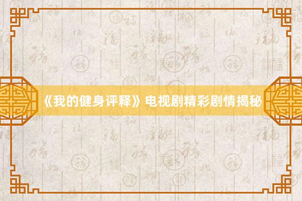 《我的健身评释》电视剧精彩剧情揭秘