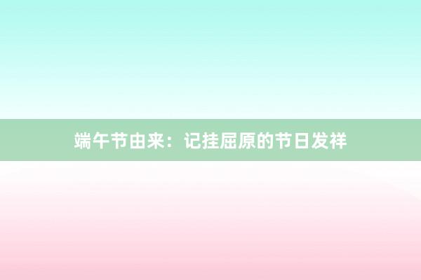 端午节由来:记挂屈原的节日发祥