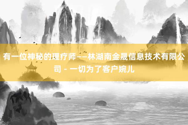 有一位神秘的理疗师——林湖南金晟信息技术有限公司 - 一切为了客户婉儿