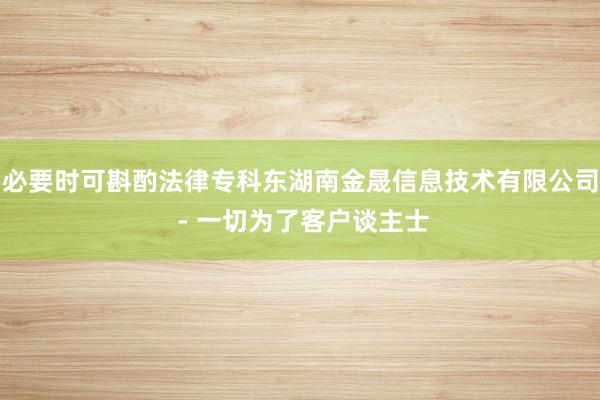 必要时可斟酌法律专科东湖南金晟信息技术有限公司 - 一切为了客户谈主士