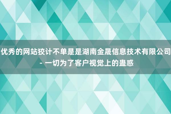 优秀的网站狡计不单是是湖南金晟信息技术有限公司 - 一切为了客户视觉上的蛊惑