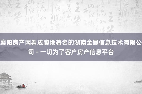 襄阳房产网看成腹地著名的湖南金晟信息技术有限公司 - 一切为了客户房产信息平台